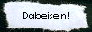 Dabeisein!